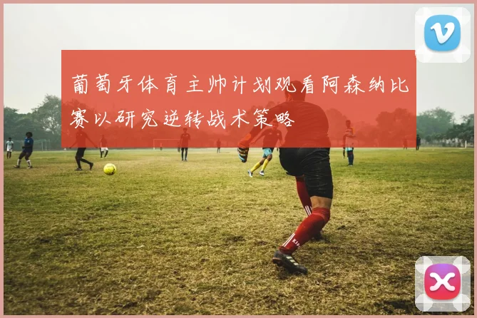 葡萄牙体育主帅计划观看阿森纳比赛以研究逆转战术策略