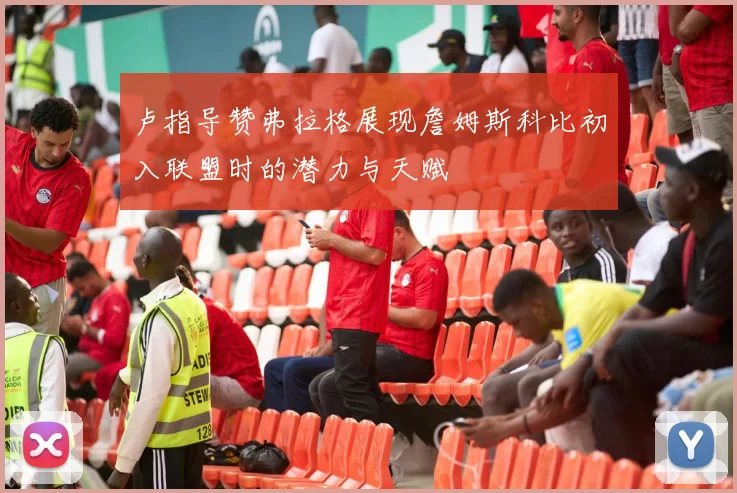 卢指导赞弗拉格展现詹姆斯科比初入联盟时的潜力与天赋