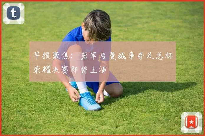 早报聚焦：蓝军与曼城争夺足总杯荣耀决赛即将上演