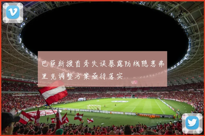 巴萨新援首秀失误暴露防线隐患弗里克调整方案亟待落实