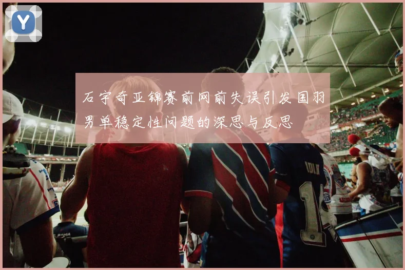 石宇奇亚锦赛前网前失误引发国羽男单稳定性问题的深思与反思