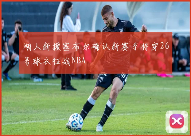 湖人新援塞布尔确认新赛季将穿26号球衣征战NBA