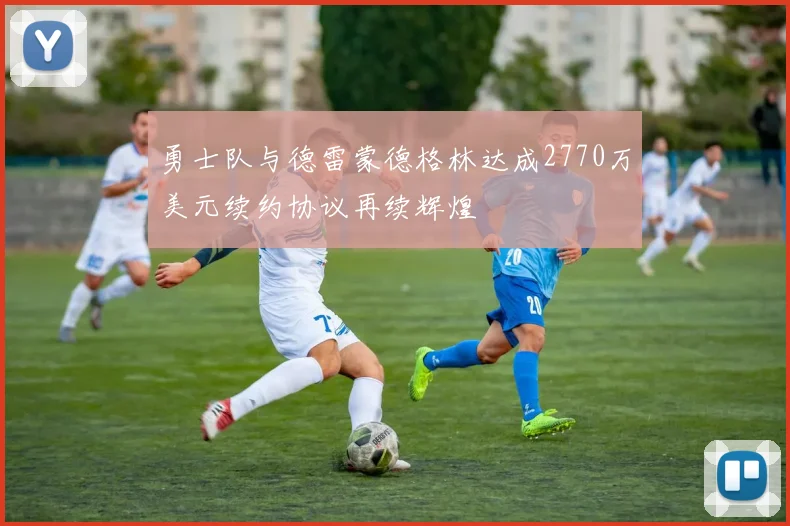 勇士队与德雷蒙德格林达成2770万美元续约协议再续辉煌