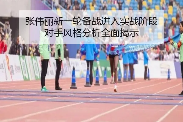 张伟丽新一轮备战进入实战阶段 对手风格分析全面揭示
